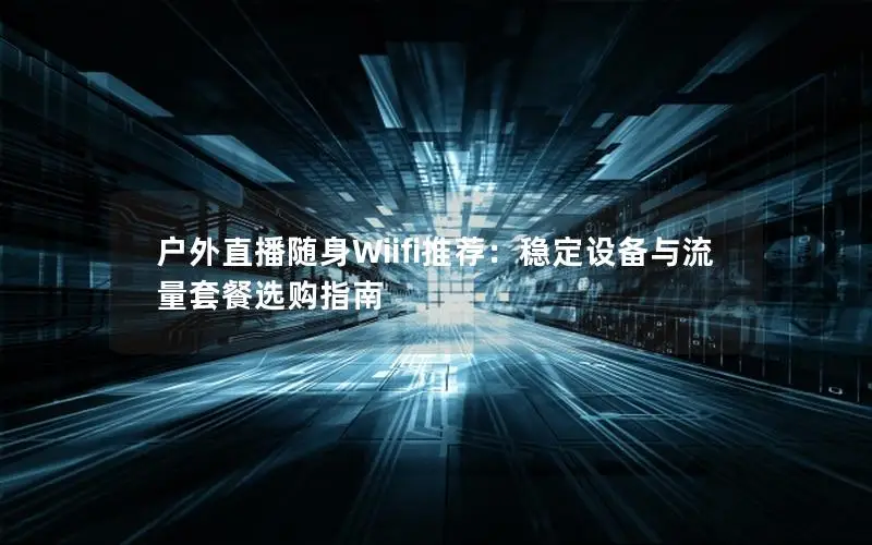 户外直播随身Wiifi推荐：稳定设备与流量套餐选购指南