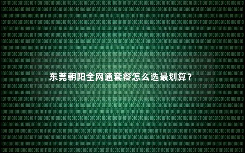 东莞朝阳全网通套餐怎么选最划算？