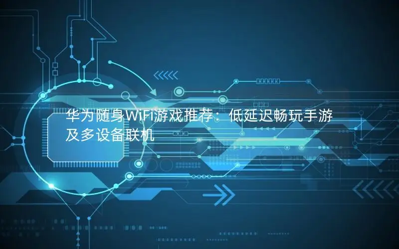 华为随身WiFi游戏推荐：低延迟畅玩手游及多设备联机