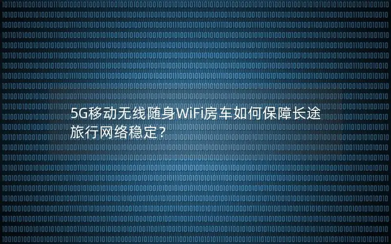 5G移动无线随身WiFi房车如何保障长途旅行网络稳定？