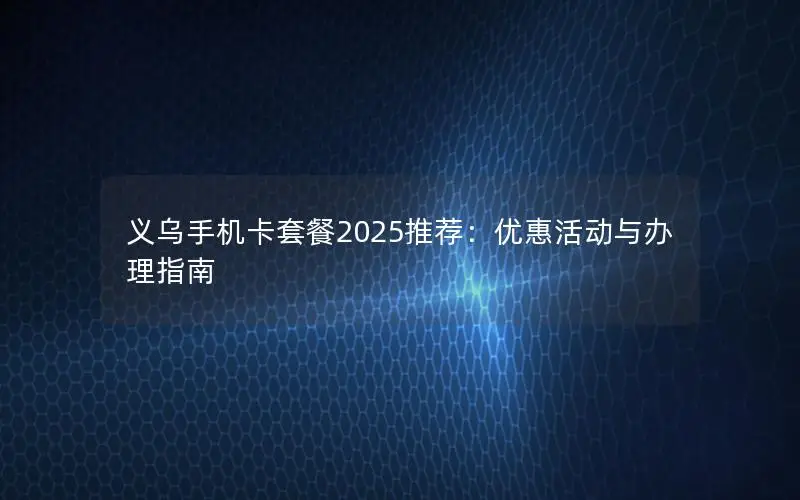 义乌手机卡套餐2025推荐：优惠活动与办理指南