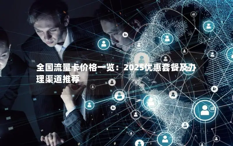 全国流量卡价格一览：2025优惠套餐及办理渠道推荐