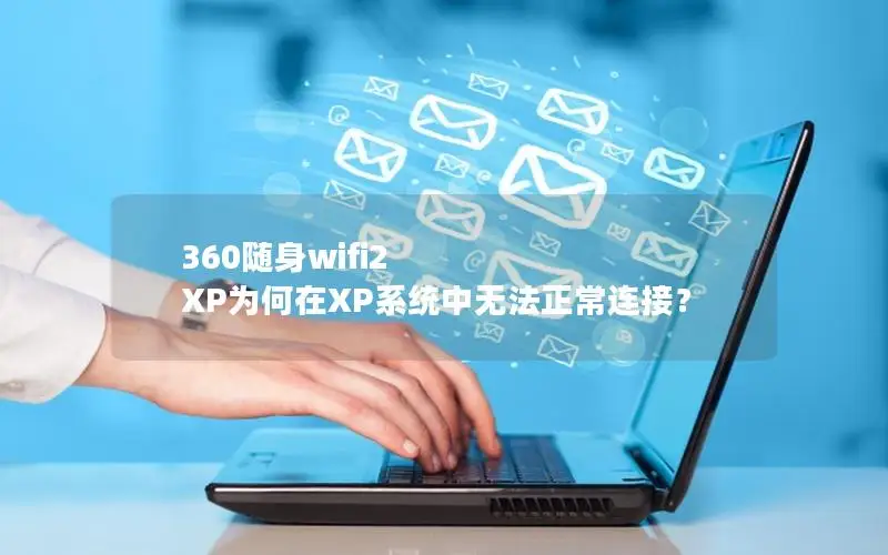 360随身wifi2 XP为何在XP系统中无法正常连接？
