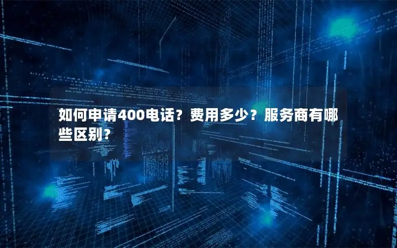如何申请400电话？费用多少？服务商有哪些区别？