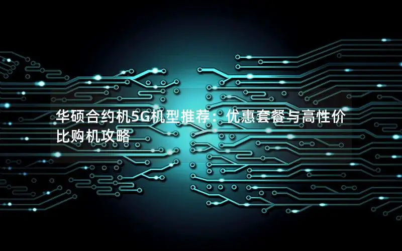 华硕合约机5G机型推荐：优惠套餐与高性价比购机攻略