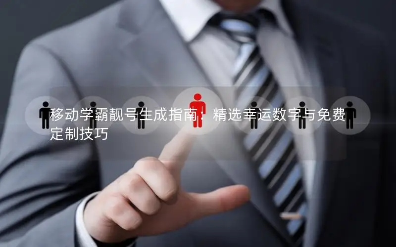 移动学霸靓号生成指南：精选幸运数字与免费定制技巧