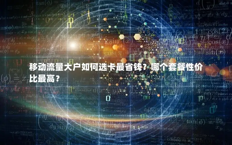 移动流量大户如何选卡最省钱？哪个套餐性价比最高？