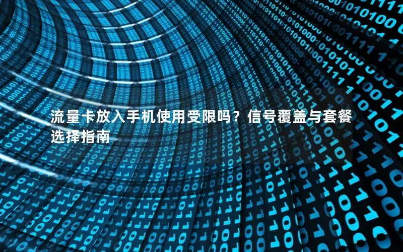 流量卡放入手机使用受限吗？信号覆盖与套餐选择指南