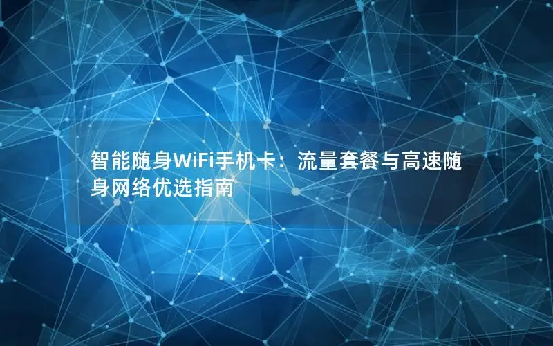 智能随身WiFi手机卡：流量套餐与高速随身网络优选指南