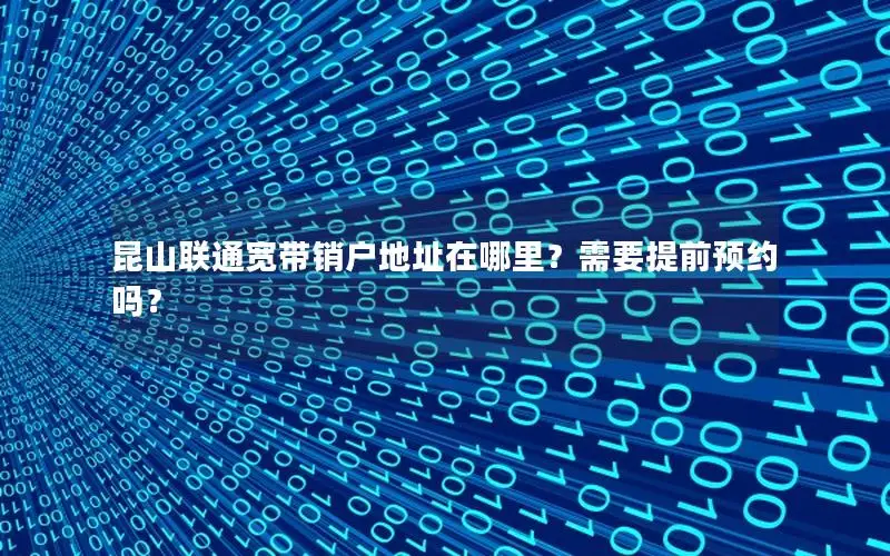 昆山联通宽带销户地址在哪里？需要提前预约吗？