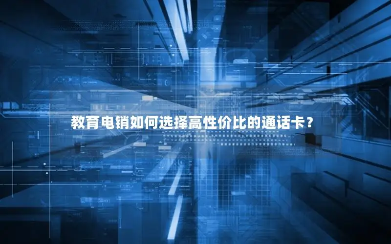 教育电销如何选择高性价比的通话卡？