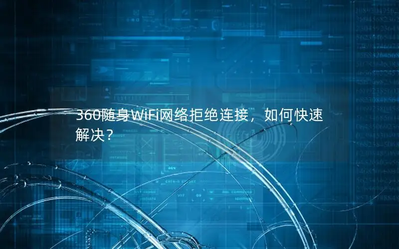 360随身WiFi网络拒绝连接，如何快速解决？