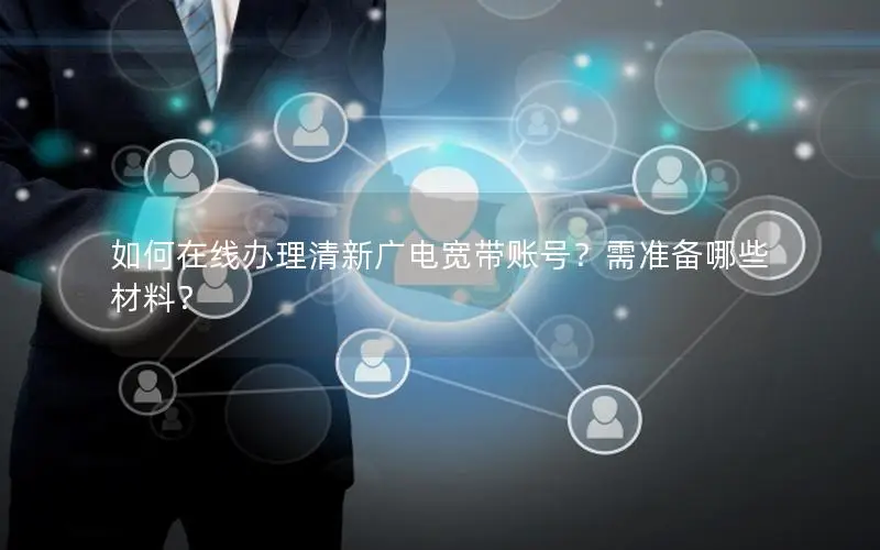 如何在线办理清新广电宽带账号？需准备哪些材料？