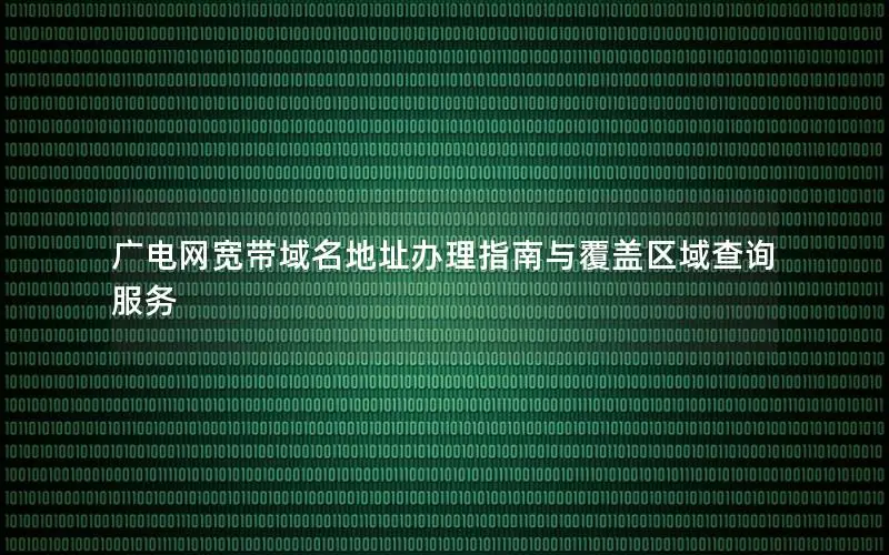 广电网宽带域名地址办理指南与覆盖区域查询服务