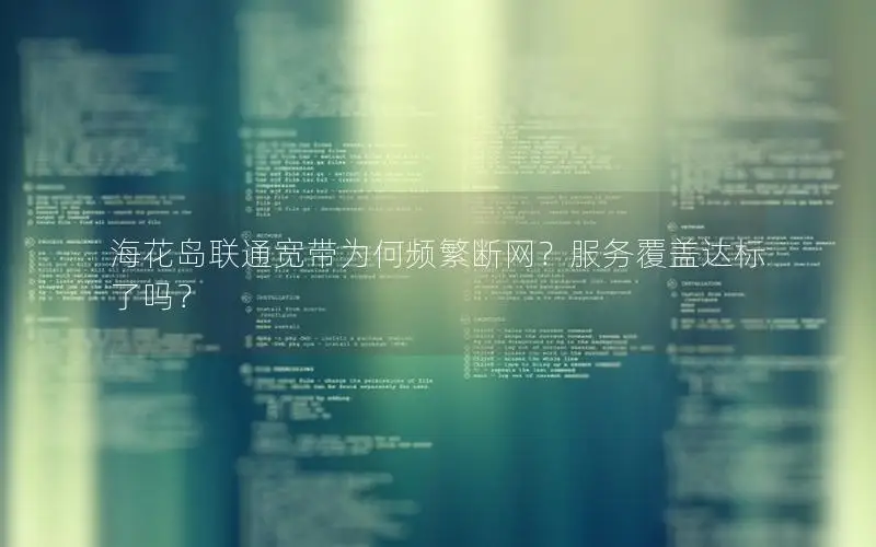 海花岛联通宽带为何频繁断网？服务覆盖达标了吗？