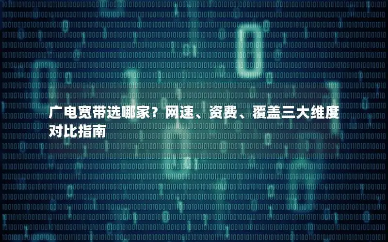 广电宽带选哪家？网速、资费、覆盖三大维度对比指南