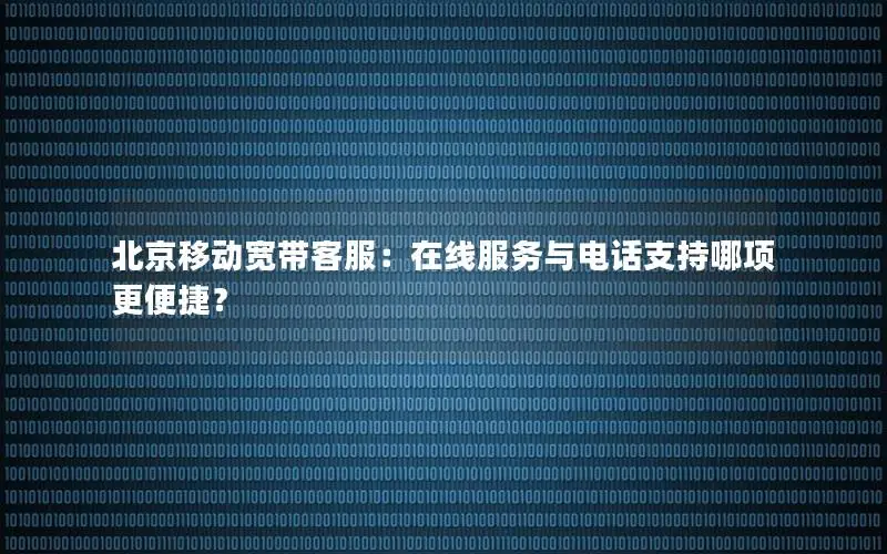 北京移动宽带客服：在线服务与电话支持哪项更便捷？