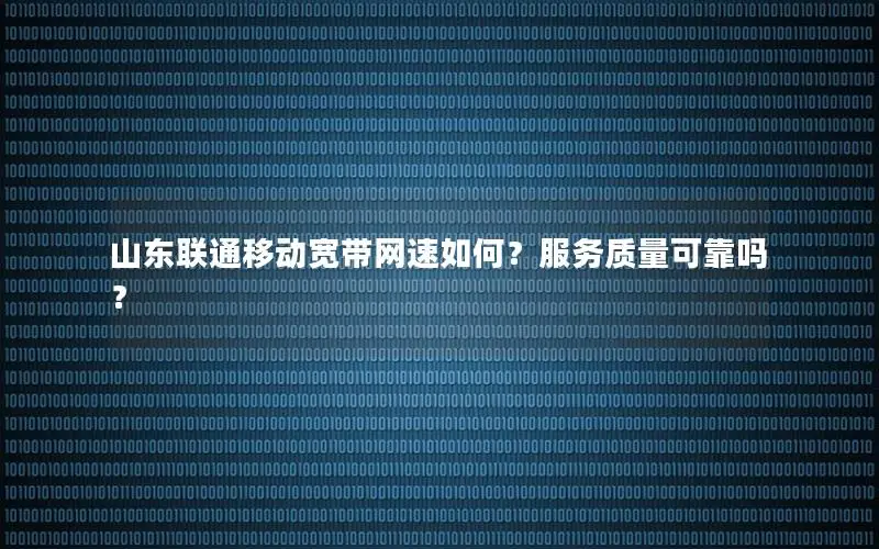 山东联通移动宽带网速如何？服务质量可靠吗？