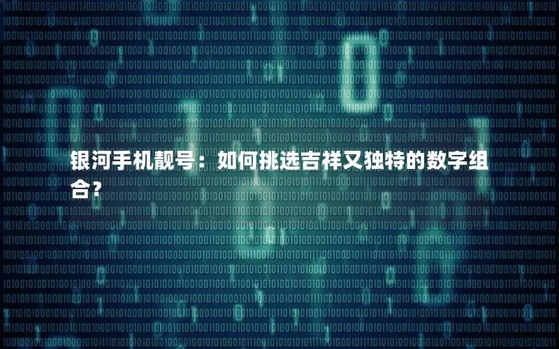 银河手机靓号：如何挑选吉祥又独特的数字组合？