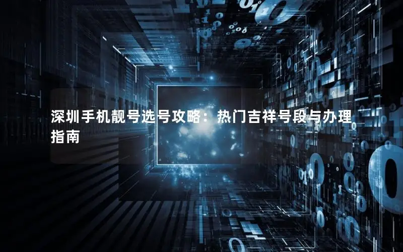 深圳手机靓号选号攻略：热门吉祥号段与办理指南