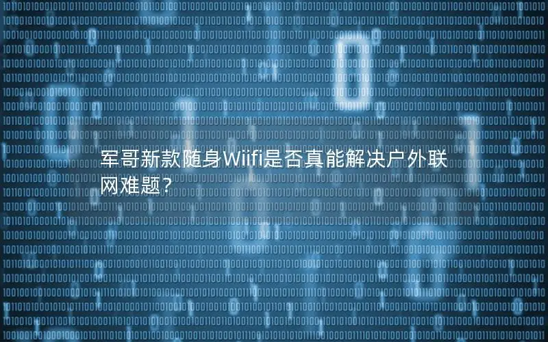 军哥新款随身Wiifi是否真能解决户外联网难题？