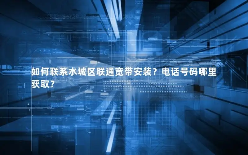 如何联系水城区联通宽带安装？电话号码哪里获取？