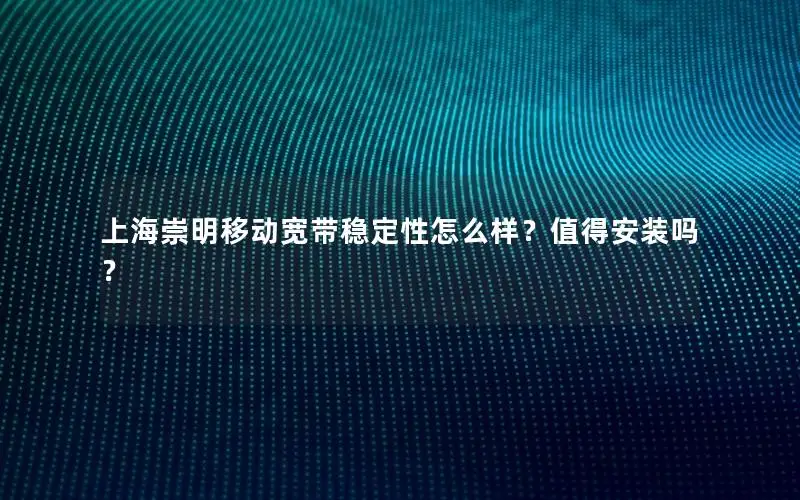 上海崇明移动宽带稳定性怎么样？值得安装吗？
