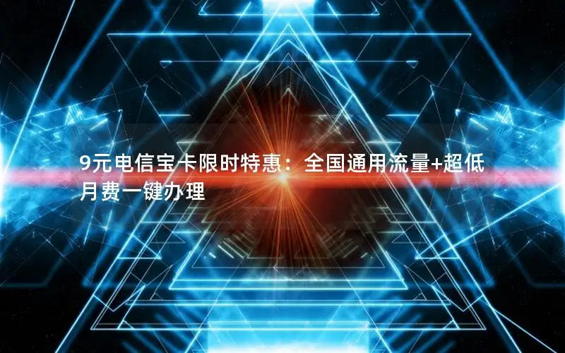 9元电信宝卡限时特惠：全国通用流量+超低月费一键办理