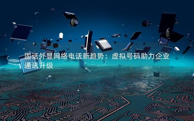 固话外显网络电话新趋势：虚拟号码助力企业通讯升级