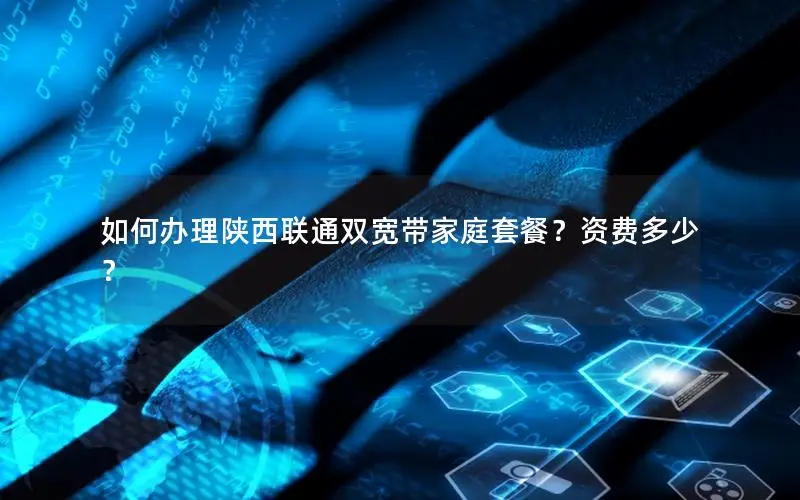 如何办理陕西联通双宽带家庭套餐？资费多少？