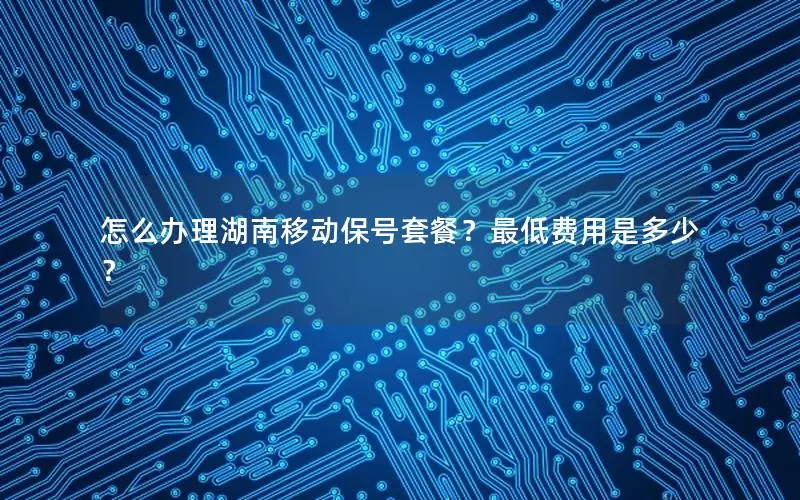 怎么办理湖南移动保号套餐？最低费用是多少？