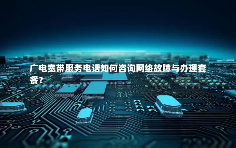 广电宽带服务电话如何咨询网络故障与办理套餐？