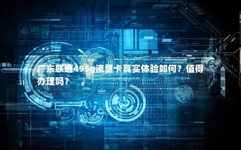 广东联通495g流量卡真实体验如何？值得办理吗？
