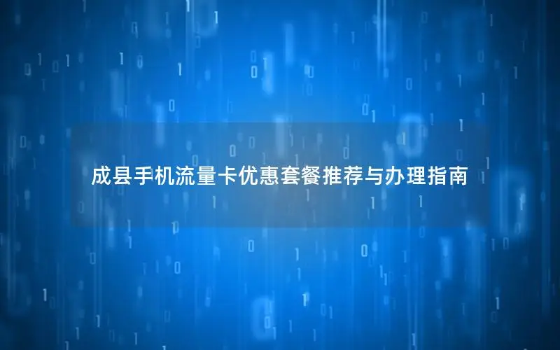 成县手机流量卡优惠套餐推荐与办理指南