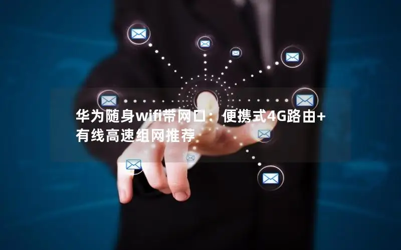 华为随身wifi带网口：便携式4G路由+有线高速组网推荐