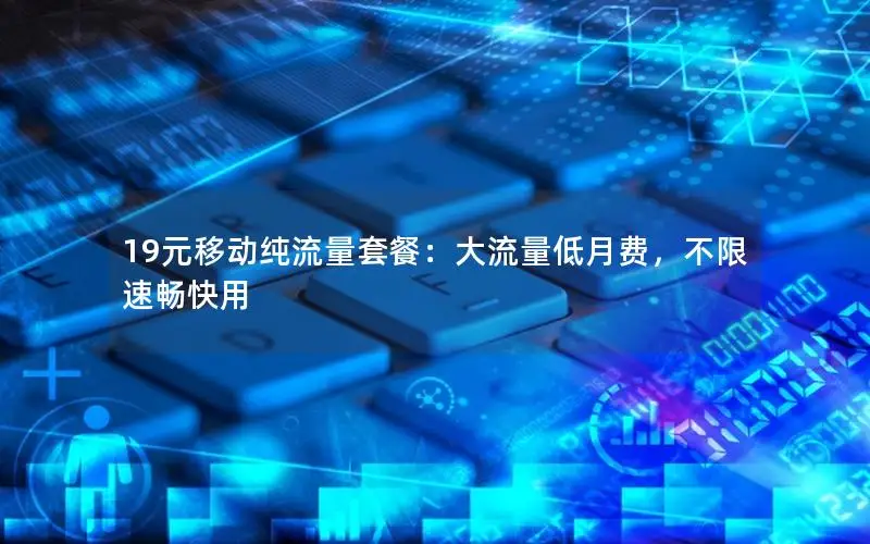 19元移动纯流量套餐：大流量低月费，不限速畅快用