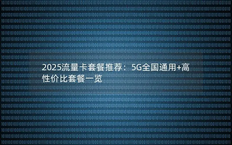 2025流量卡套餐推荐：5G全国通用+高性价比套餐一览