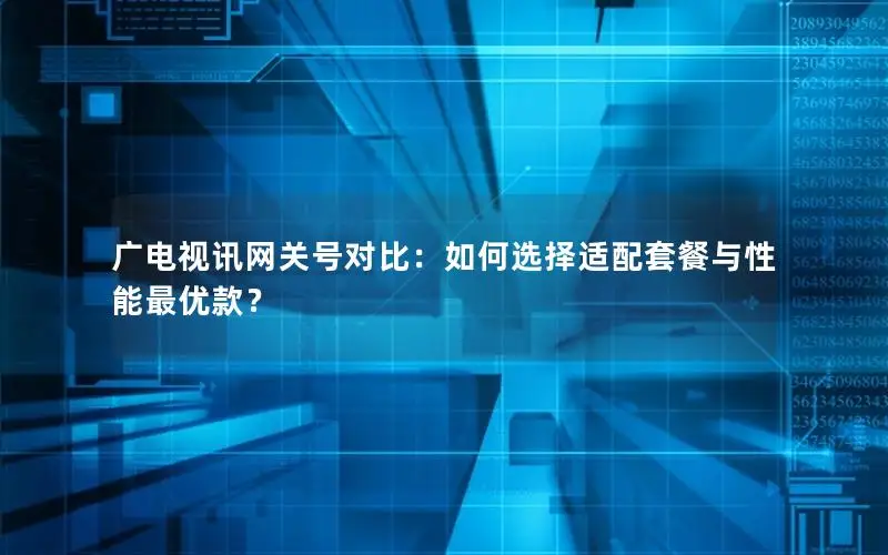 广电视讯网关号对比：如何选择适配套餐与性能最优款？