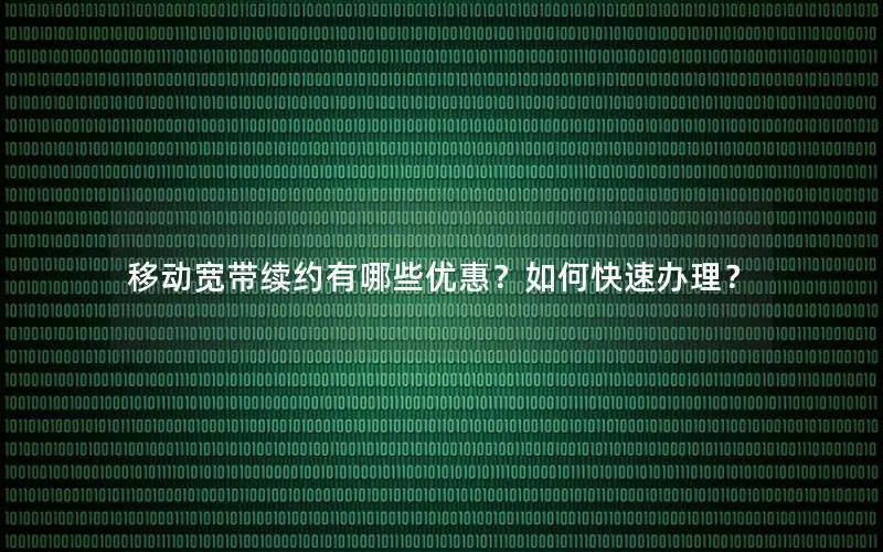 移动宽带续约有哪些优惠？如何快速办理？