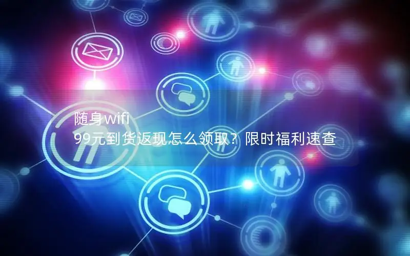 随身wifi 99元到货返现怎么领取？限时福利速查