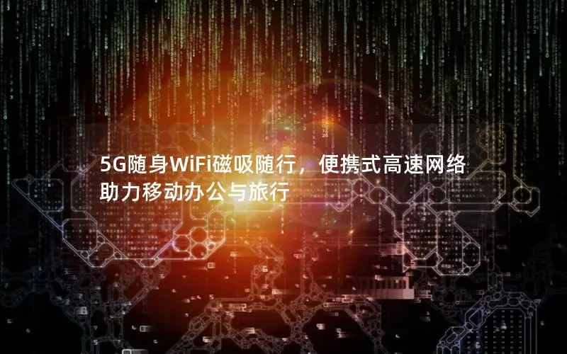 5G随身WiFi磁吸随行，便携式高速网络助力移动办公与旅行