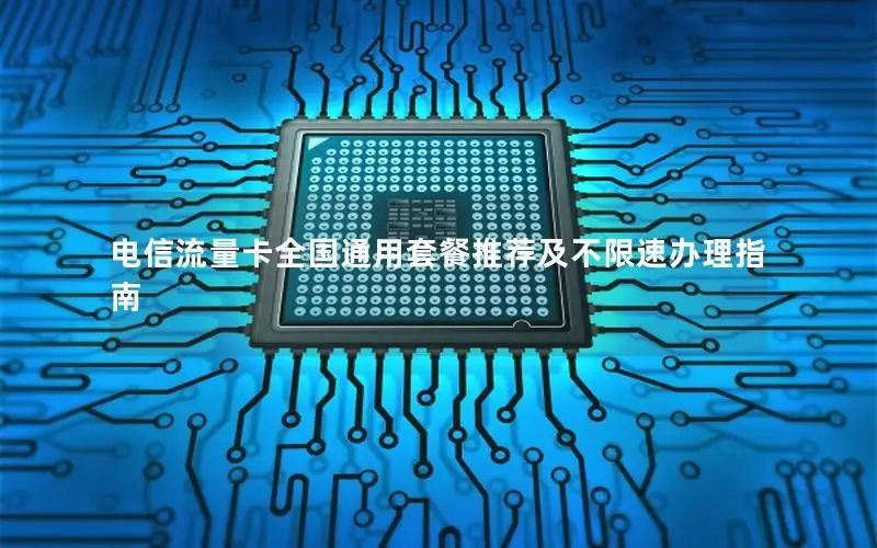 电信流量卡全国通用套餐推荐及不限速办理指南