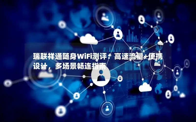 瑞联祥通随身WiFi测评：高速流量+便携设计，多场景畅连指南