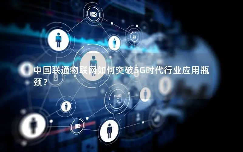 中国联通物联网如何突破5G时代行业应用瓶颈？