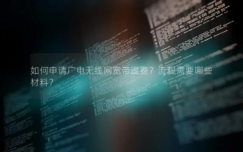 如何申请广电无线网宽带退费？流程需要哪些材料？