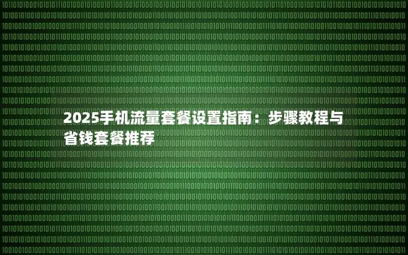 2025手机流量套餐设置指南：步骤教程与省钱套餐推荐