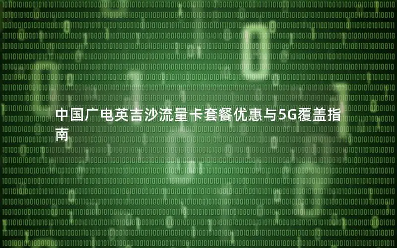 中国广电英吉沙流量卡套餐优惠与5G覆盖指南