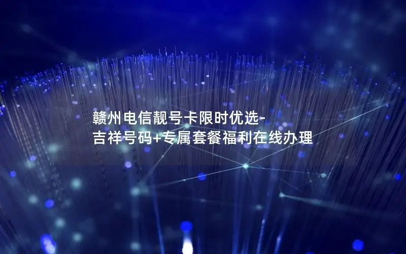 赣州电信靓号卡限时优选-吉祥号码+专属套餐福利在线办理