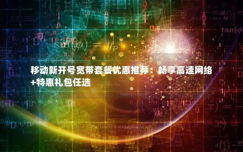 移动新开号宽带套餐优惠推荐：畅享高速网络+特惠礼包任选