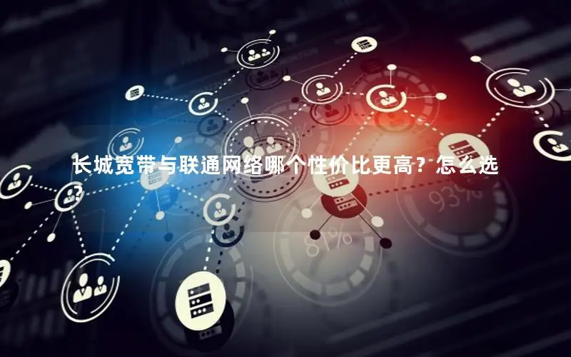 长城宽带与联通网络哪个性价比更高？怎么选？